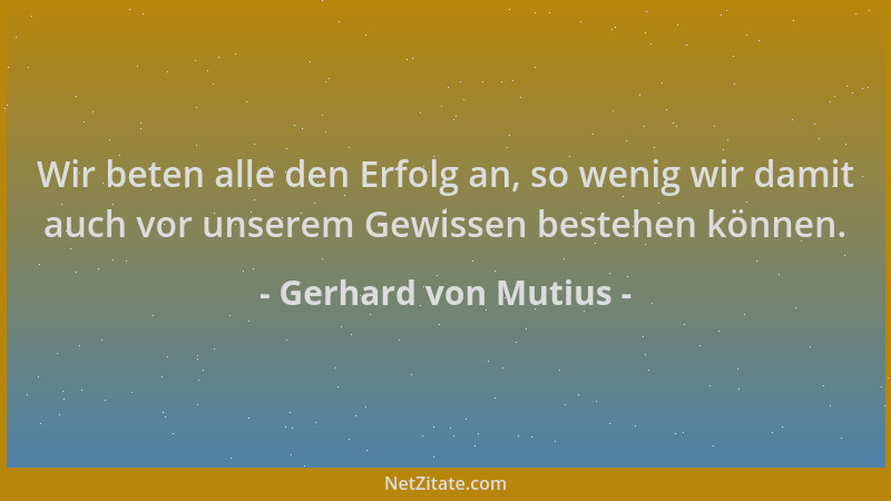 Gerhard von Mutius - Wir beten alle den Erfolg an, so wenig wir damit auch vor unserem Gewissen bestehen können....