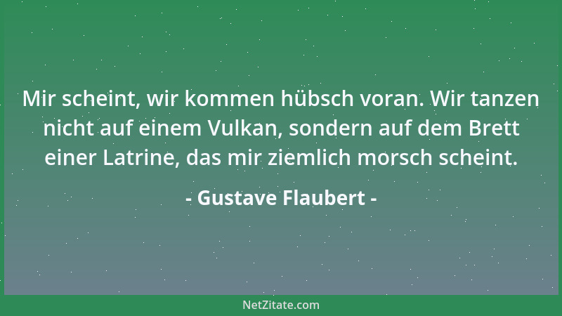Gustave Flaubert - Mir scheint, wir kommen hübsch voran. Wir tanzen nicht auf einem Vulkan, sondern auf dem Brett einer Lat...