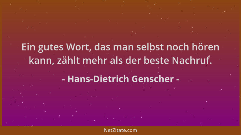 Hans-Dietrich Genscher - Ein gutes Wort, das man selbst noch hören kann, zählt mehr als der beste Nachruf....