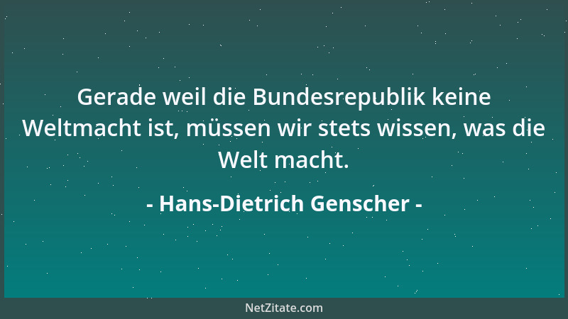 Hans-Dietrich Genscher - Gerade weil die Bundesrepublik keine Weltmacht ist, müssen wir stets wissen, was die Welt macht....