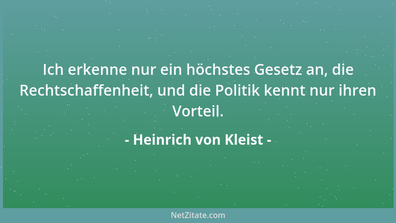 Heinrich von Kleist - Ich erkenne nur ein höchstes Gesetz an, die Rechtschaffenheit, und die Politik kennt nur ihren Vortei...