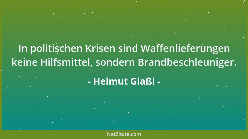 Helmut Glaßl - In politischen Krisen sind Waffenlieferungen keine Hilfsmittel, sondern Brandbeschleuniger....
