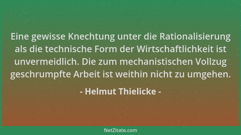 Helmut Thielicke - Eine gewisse Knechtung unter die Rationalisierung als die technische Form der Wirtschaftlichkeit ist unv...