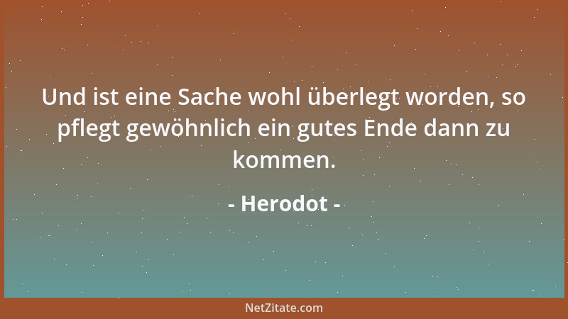 Herodot - Und ist eine Sache wohl überlegt worden, so pflegt gewöhnlich ein gutes Ende dann zu kommen....