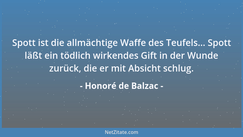 Honoré de Balzac - Spott ist die allmächtige Waffe des Teufels... Spott läßt ein tödlich wirkendes Gift in der Wunde zurück...