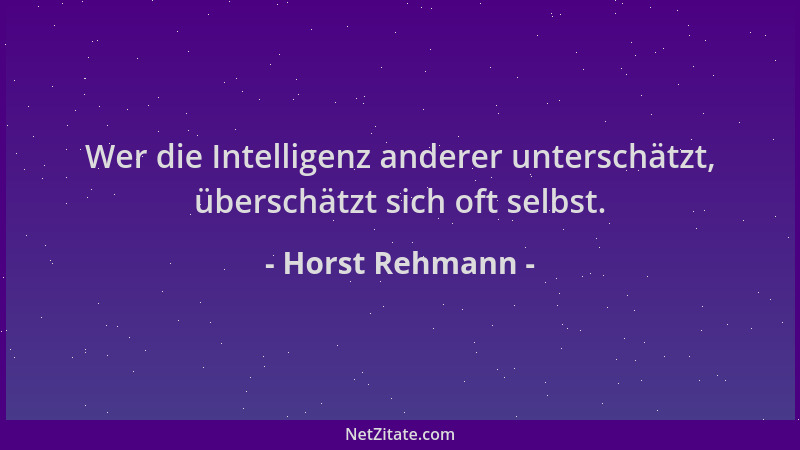 Horst Rehmann - Wer die Intelligenz anderer unterschätzt, überschätzt sich oft selbst....