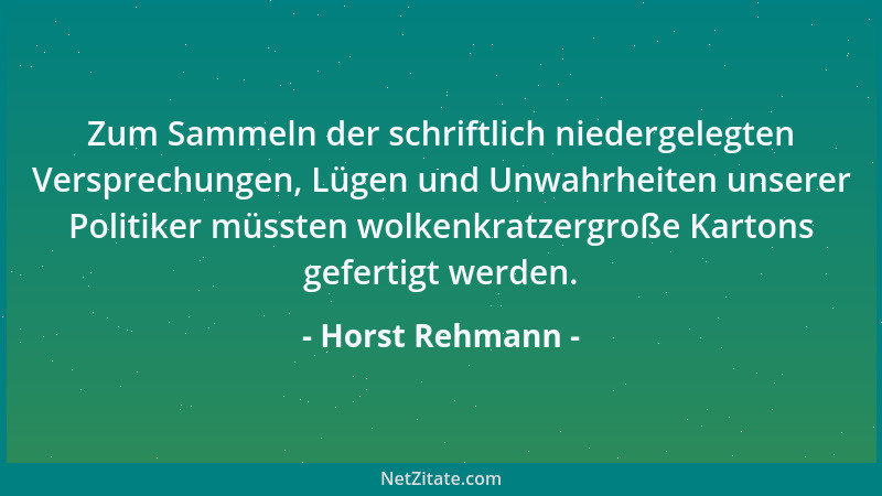 Horst Rehmann - Zum Sammeln der schriftlich niedergelegten Versprechungen, Lügen und Unwahrheiten unserer Politiker müssten...
