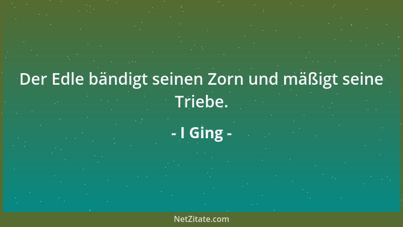 I Ging - Der Edle bändigt seinen Zorn und mäßigt seine Triebe....