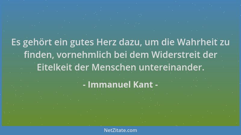 Immanuel Kant - Es gehört ein gutes Herz dazu, um die Wahrheit zu finden, vornehmlich bei dem Widerstreit der Eitelkeit der...