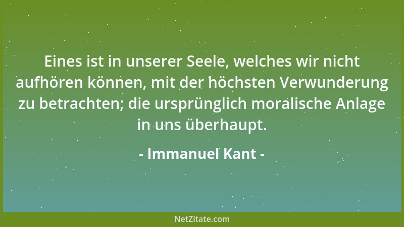 Immanuel Kant - Eines ist in unserer Seele, welches wir nicht aufhören können, mit der höchsten Verwunderung zu betrachten;...