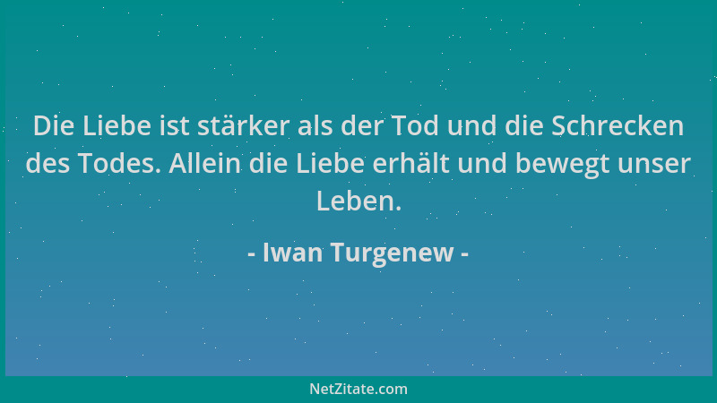 Iwan Turgenew - Die Liebe ist stärker als der Tod und die Schrecken des Todes. Allein die Liebe erhält und bewegt unser Leb...