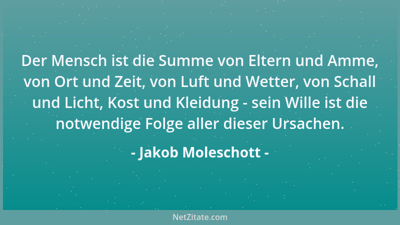 Jakob Moleschott - Der Mensch ist die Summe von Eltern und Amme, von Ort und Zeit, von Luft und Wetter, von Schall und Lich...