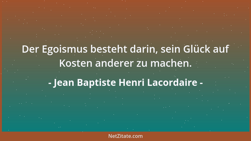 Jean Baptiste Henri Lacordaire - Der Egoismus besteht darin, sein Glück auf Kosten anderer zu machen....