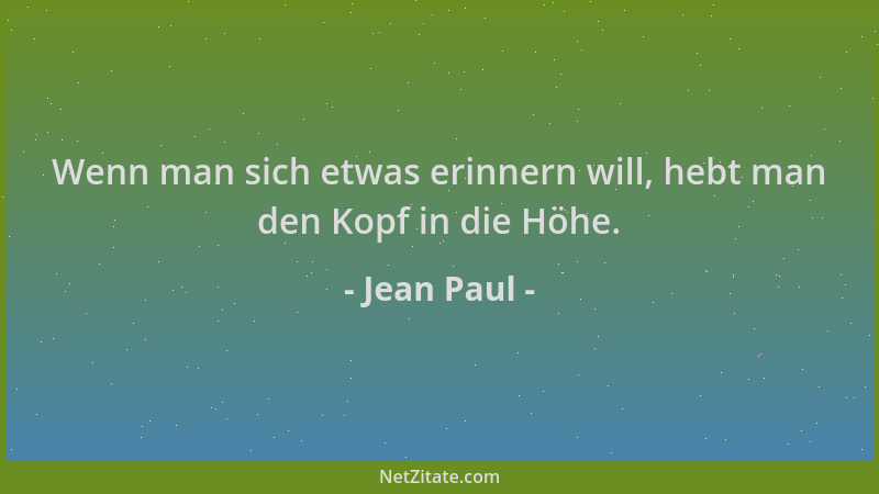 Jean Paul - Wenn man sich etwas erinnern will, hebt man den Kopf in die Höhe....