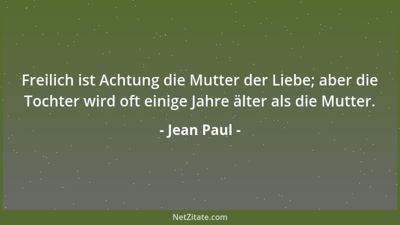 Jean Paul - Freilich ist Achtung die Mutter der Liebe; aber die Tochter wird oft einige Jahre älter als die Mutter....