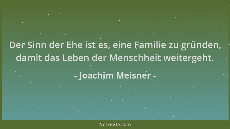 Joachim Meisner - Der Sinn der Ehe ist es, eine Familie zu gründen, damit das Leben der Menschheit weitergeht....
