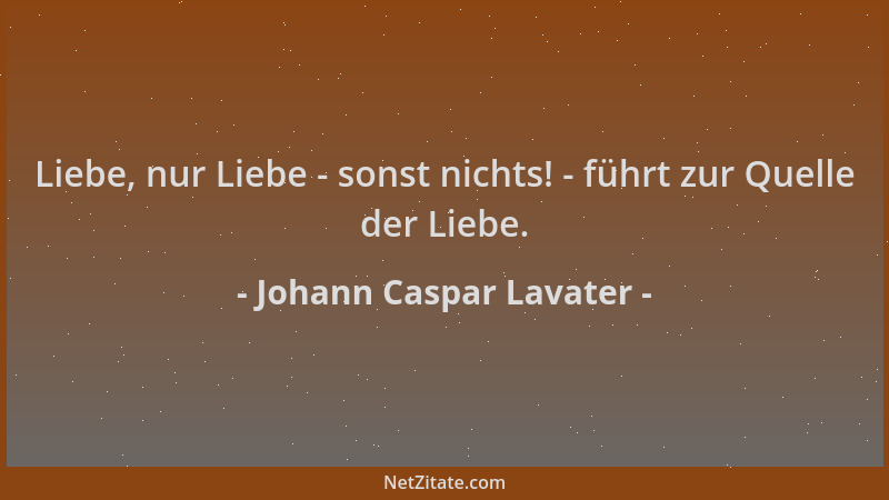 Johann Caspar Lavater - Liebe, nur Liebe - sonst nichts! - führt zur Quelle der Liebe....