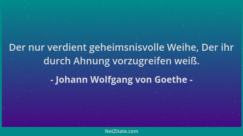 Johann Wolfgang von Goethe - Der nur verdient geheimsnisvolle Weihe, Der ihr durch Ahnung vorzugreifen weiß....