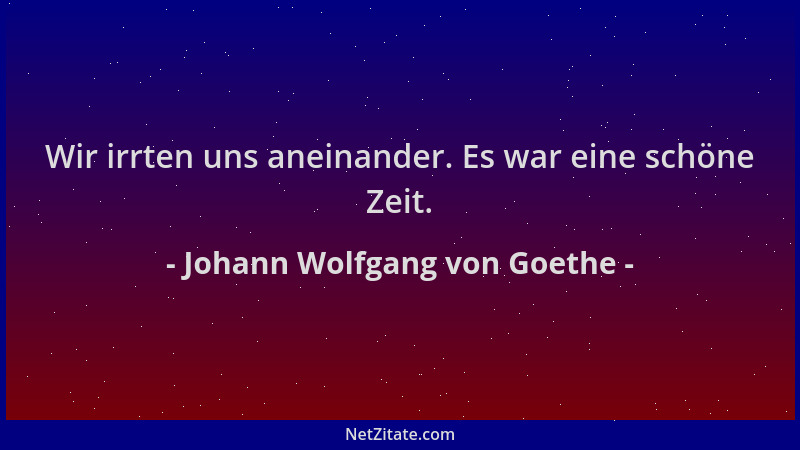 Johann Wolfgang von Goethe - Wir irrten uns aneinander. Es war eine schöne Zeit....