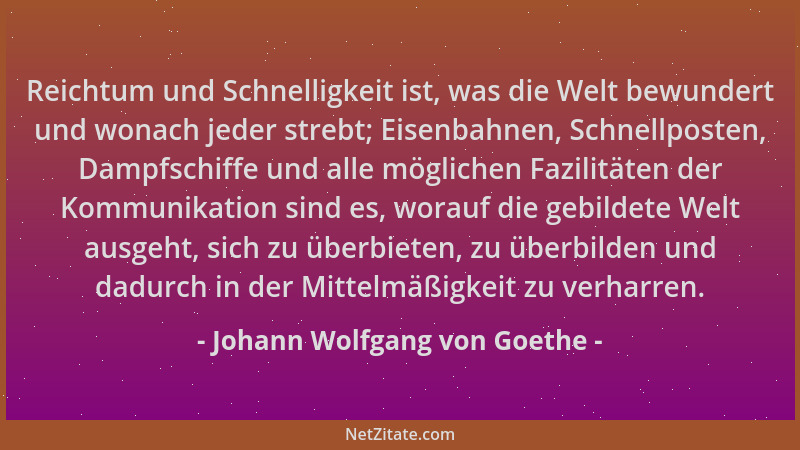 Johann Wolfgang von Goethe - Reichtum und Schnelligkeit ist, was die Welt bewundert und wonach jeder strebt; Eisenbahnen, S...