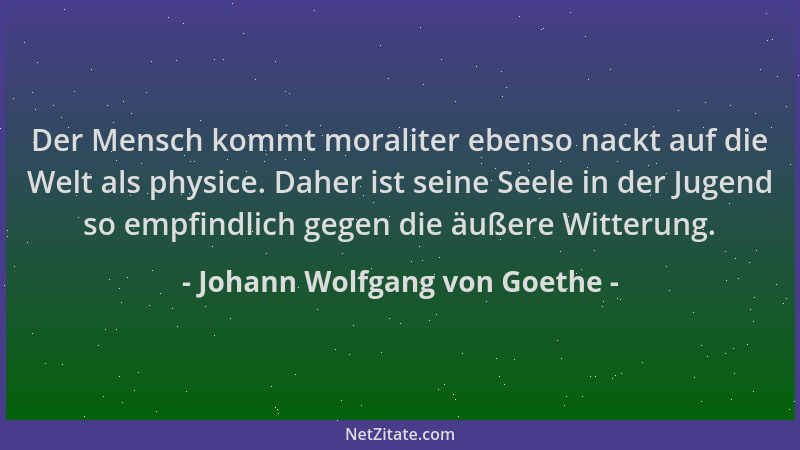 Johann Wolfgang von Goethe - Der Mensch kommt moraliter ebenso nackt auf die Welt als physice. Daher ist seine Seele in der...