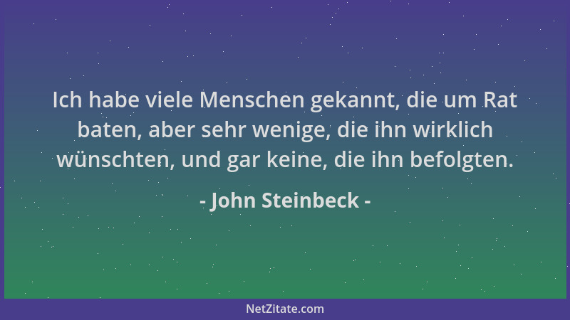 John Steinbeck - Ich habe viele Menschen gekannt, die um Rat baten, aber sehr wenige, die ihn wirklich wünschten, und gar k...