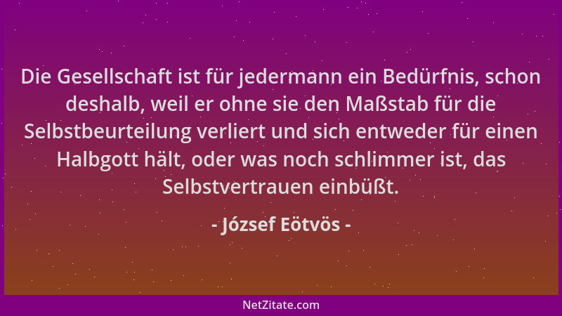 József Eötvös - Die Gesellschaft ist für jedermann ein Bedürfnis, schon deshalb, weil er ohne sie den Maßstab für die Selbs...