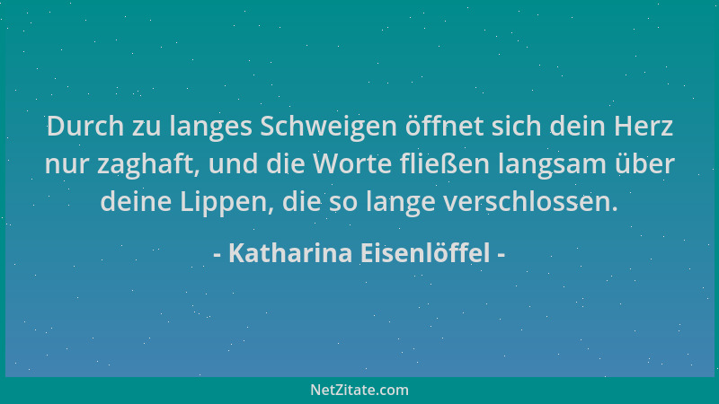 Katharina Eisenlöffel - Durch zu langes Schweigen öffnet sich dein Herz nur zaghaft, und die Worte fließen langsam über dei...