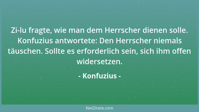 Konfuzius - Zi-lu fragte, wie man dem Herrscher dienen solle. Konfuzius antwortete: Den Herrscher niemals täuschen. Sollte...