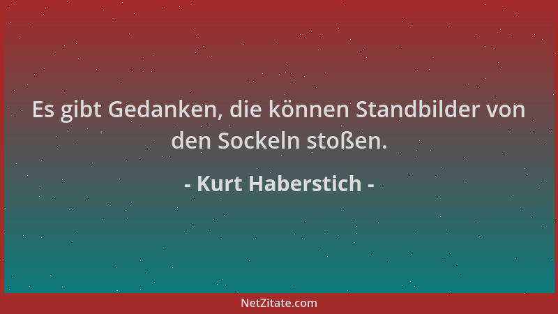 Kurt Haberstich - Es gibt Gedanken, die können Standbilder von den Sockeln stoßen....