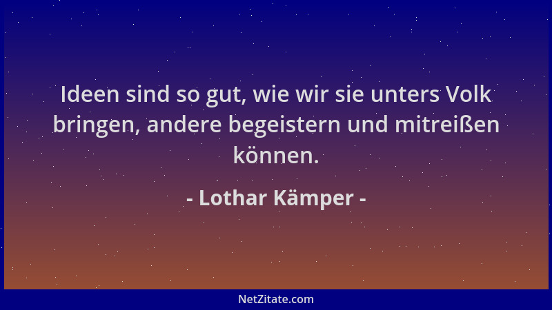Lothar Kämper - Ideen sind so gut, wie wir sie unters Volk bringen, andere begeistern und mitreißen können....