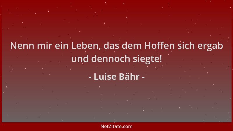 Luise Bähr - Nenn mir ein Leben, das dem Hoffen sich ergab und dennoch siegte!...