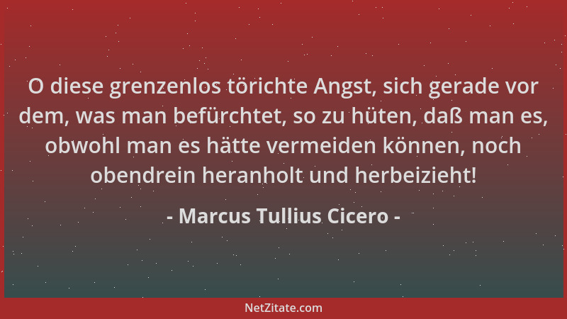 Marcus Tullius Cicero - O diese grenzenlos törichte Angst, sich gerade vor dem, was man befürchtet, so zu hüten, daß man es...