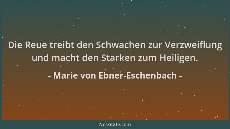 Marie von Ebner-Eschenbach - Die Reue treibt den Schwachen zur Verzweiflung und macht den Starken zum Heiligen....