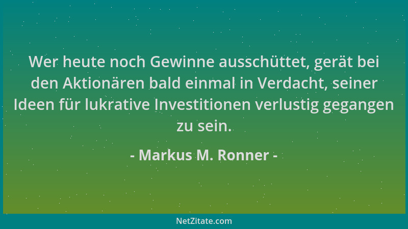 Markus M. Ronner - Wer heute noch Gewinne ausschüttet, gerät bei den Aktionären bald einmal in Verdacht, seiner Ideen für l...