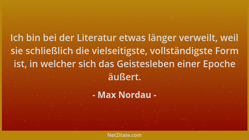 Max Nordau - Ich bin bei der Literatur etwas länger verweilt, weil sie schließlich die vielseitigste, vollständigste Form i...