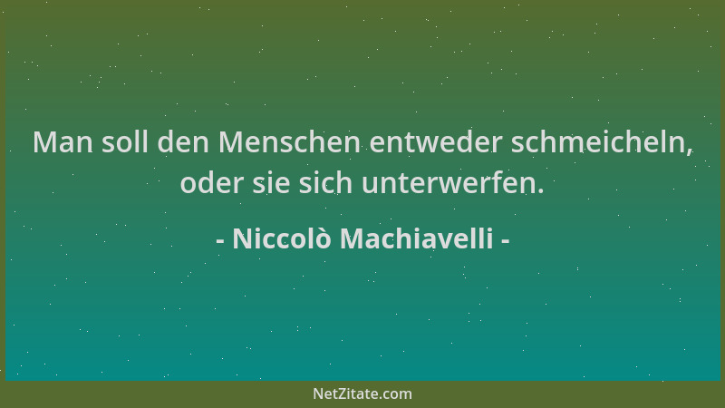 Niccolò Machiavelli - Man soll den Menschen entweder schmeicheln, oder sie sich unterwerfen....
