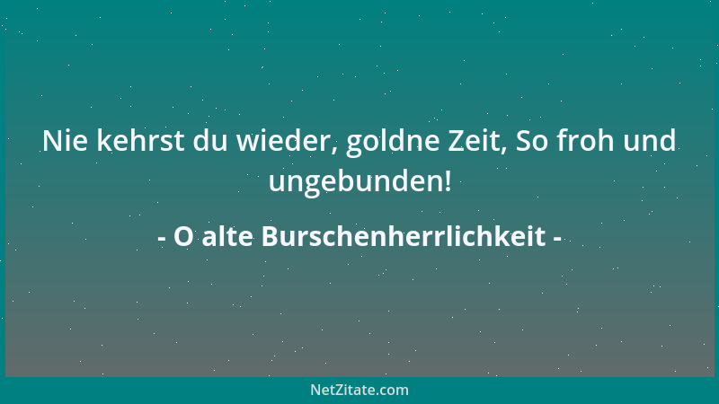 O alte Burschenherrlichkeit - Nie kehrst du wieder, goldne Zeit, So froh und ungebunden!...