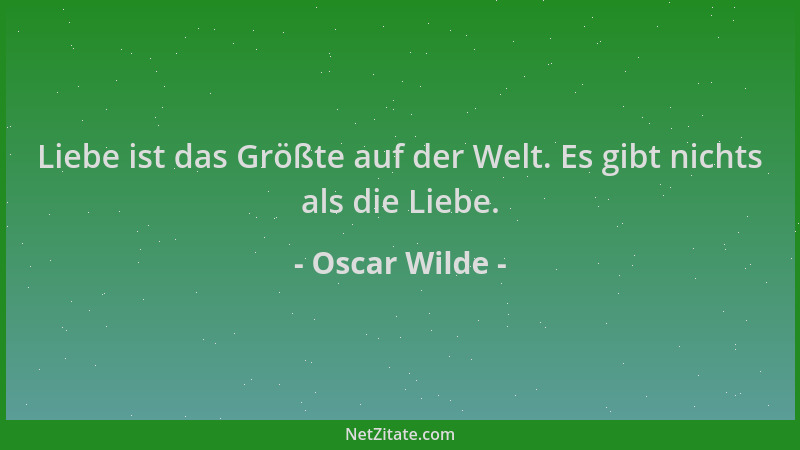 Oscar Wilde - Liebe ist das Größte auf der Welt. Es gibt nichts als die Liebe....