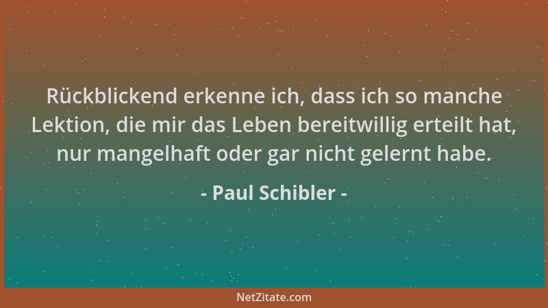 Paul Schibler - Rückblickend erkenne ich, dass ich so manche Lektion, die mir das Leben bereitwillig erteilt hat, nur mange...