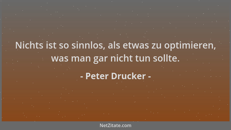 Peter Drucker - Nichts ist so sinnlos, als etwas zu optimieren, was man gar nicht tun sollte....