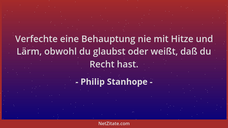 Philip Stanhope - Verfechte eine Behauptung nie mit Hitze und Lärm, obwohl du glaubst oder weißt, daß du Recht hast....