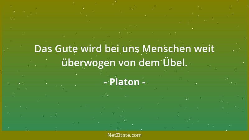 Platon - Das Gute wird bei uns Menschen weit überwogen von dem Übel....