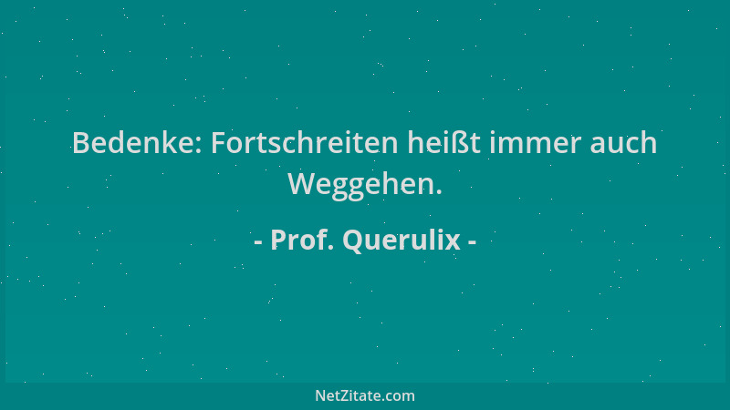 Prof. Querulix - Bedenke: Fortschreiten heißt immer auch Weggehen....