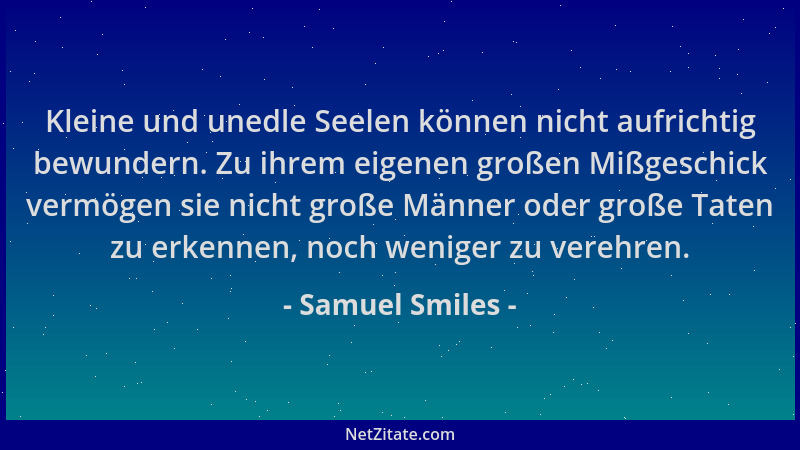 Samuel Smiles - Kleine und unedle Seelen können nicht aufrichtig bewundern. Zu ihrem eigenen großen Mißgeschick vermögen si...
