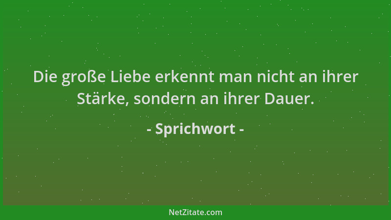 Sprichwort - Die große Liebe erkennt man nicht an ihrer Stärke, sondern an ihrer Dauer....