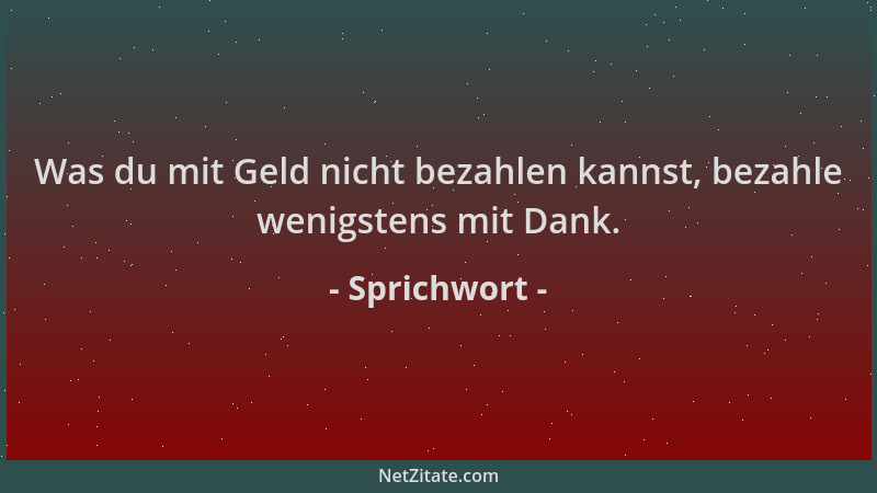 Sprichwort - Was du mit Geld nicht bezahlen kannst, bezahle wenigstens mit Dank....