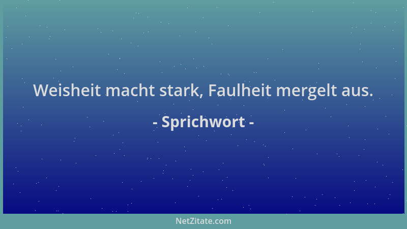 Sprichwort - Weisheit macht stark, Faulheit mergelt aus....