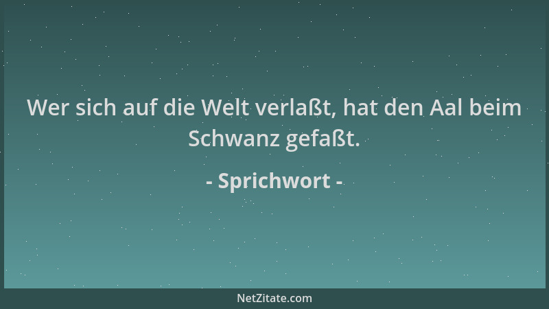 Sprichwort - Wer sich auf die Welt verlaßt, hat den Aal beim Schwanz gefaßt....