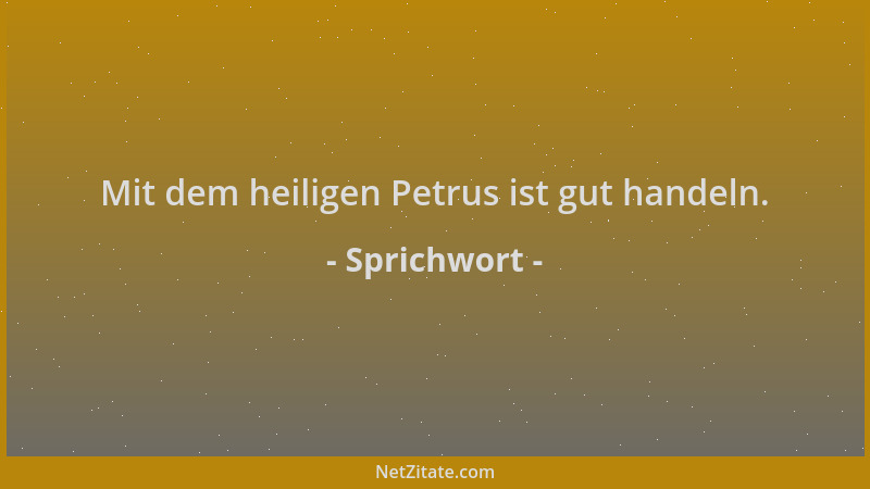 Sprichwort - Mit dem heiligen Petrus ist gut handeln....